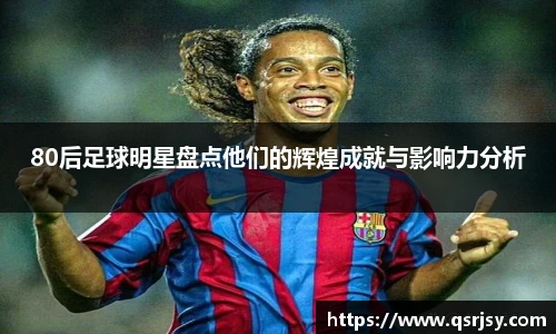 80后足球明星盘点他们的辉煌成就与影响力分析